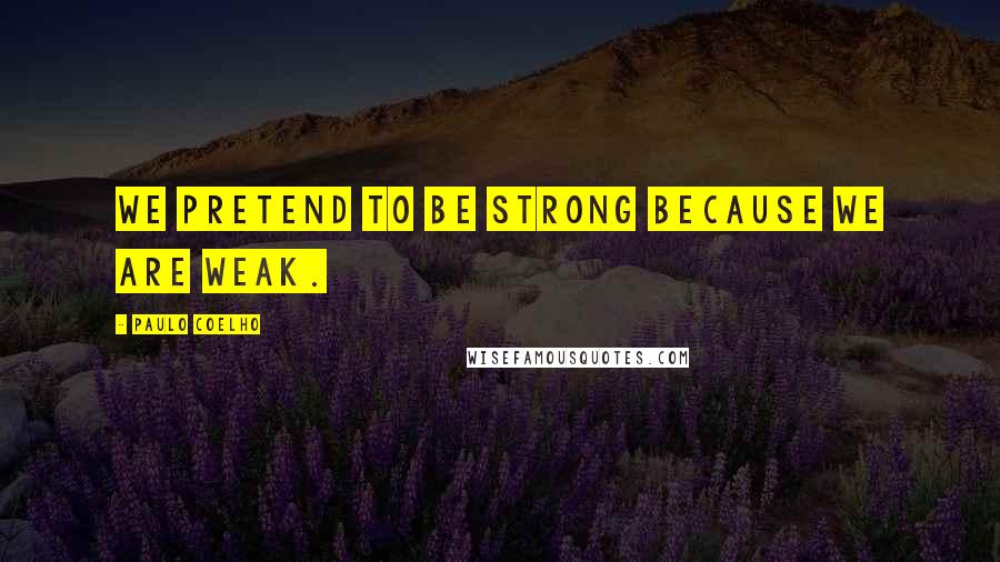 Paulo Coelho Quotes: We pretend to be strong because we are weak.