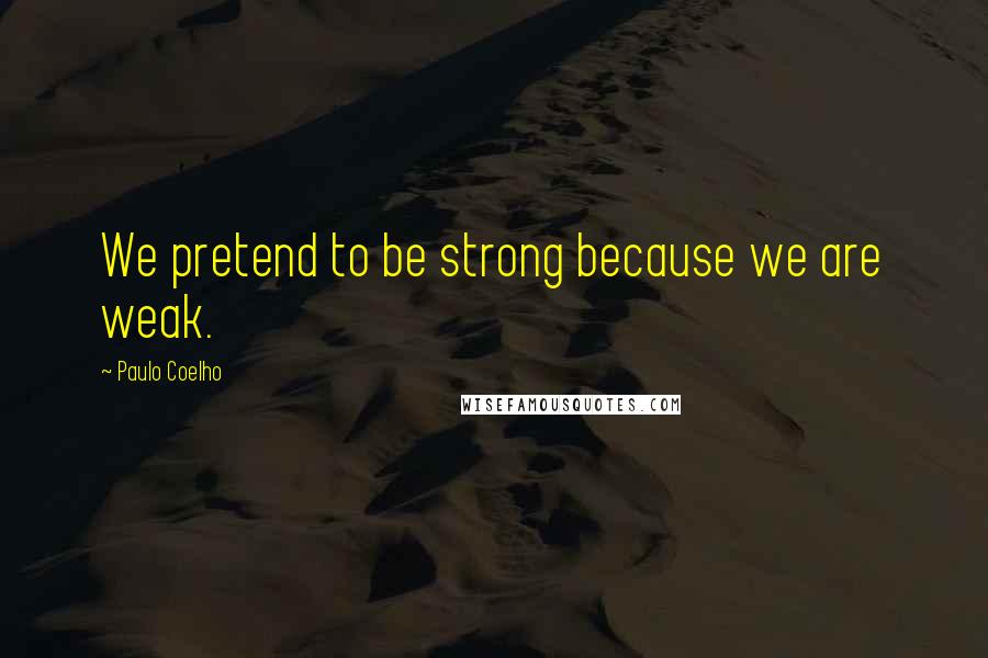 Paulo Coelho Quotes: We pretend to be strong because we are weak.
