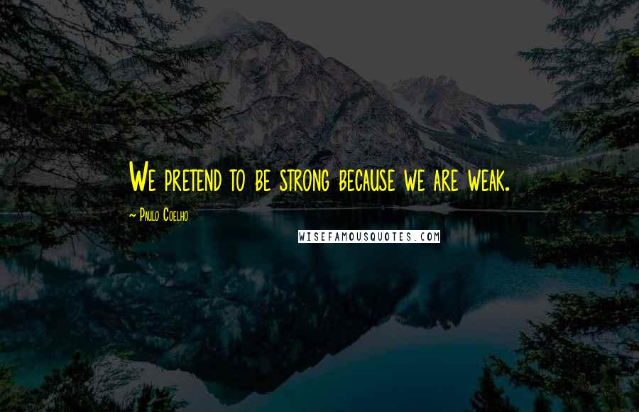 Paulo Coelho Quotes: We pretend to be strong because we are weak.