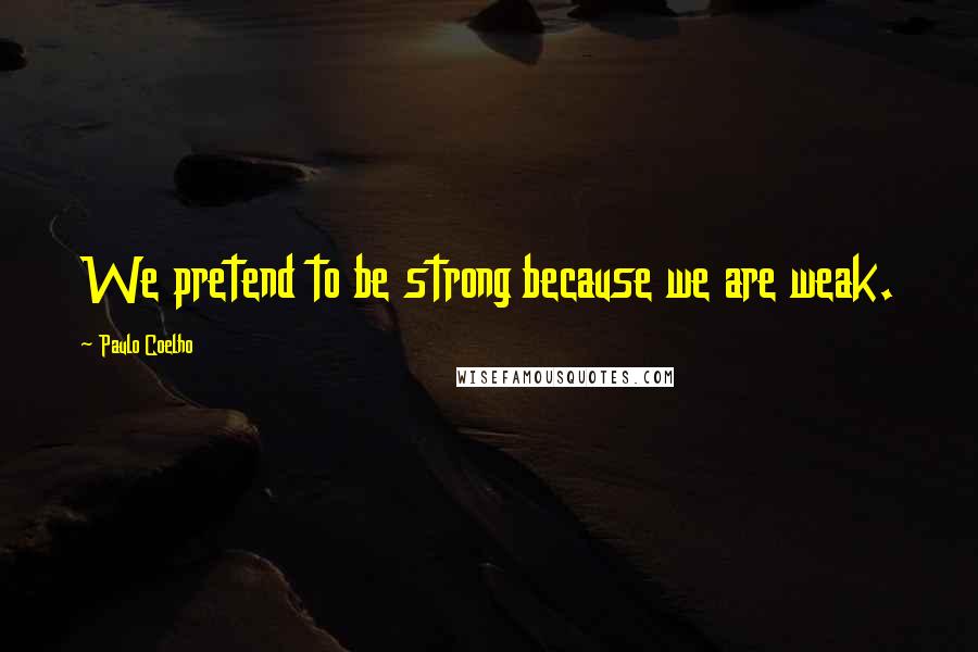 Paulo Coelho Quotes: We pretend to be strong because we are weak.