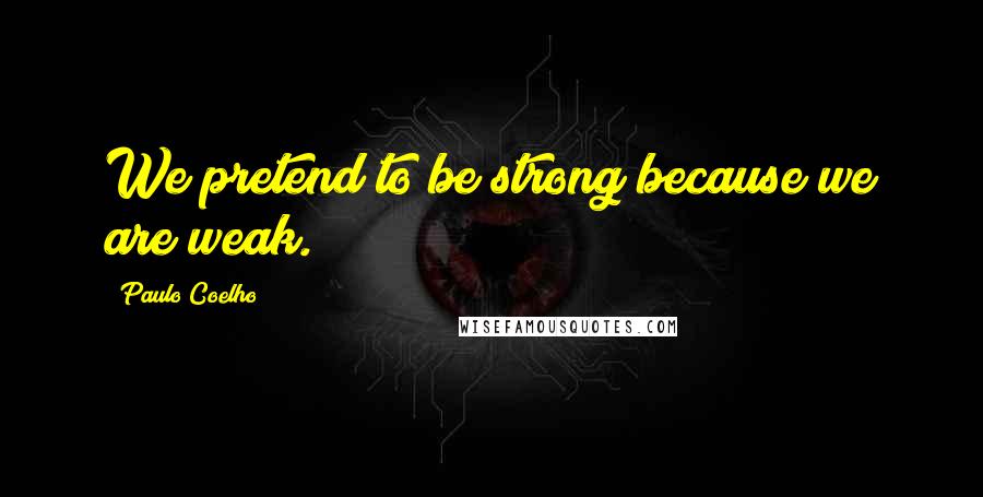 Paulo Coelho Quotes: We pretend to be strong because we are weak.