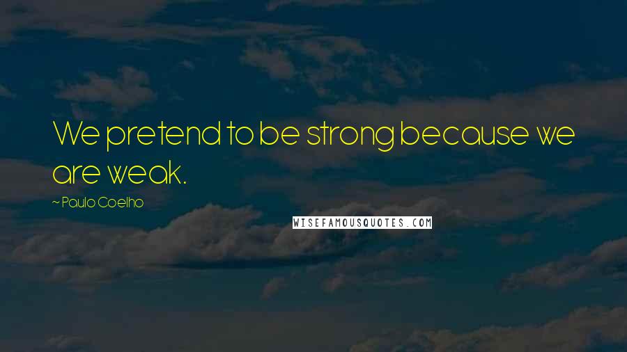 Paulo Coelho Quotes: We pretend to be strong because we are weak.