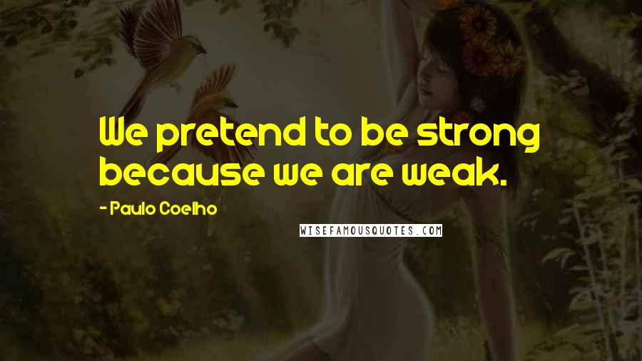 Paulo Coelho Quotes: We pretend to be strong because we are weak.