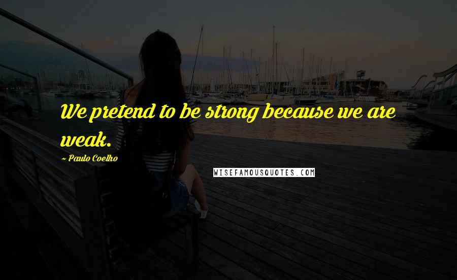 Paulo Coelho Quotes: We pretend to be strong because we are weak.