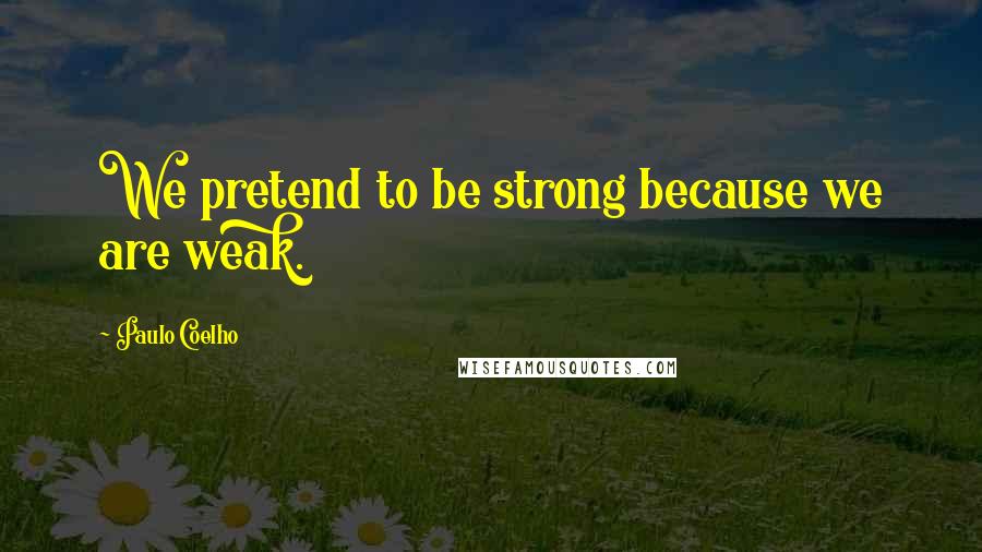 Paulo Coelho Quotes: We pretend to be strong because we are weak.