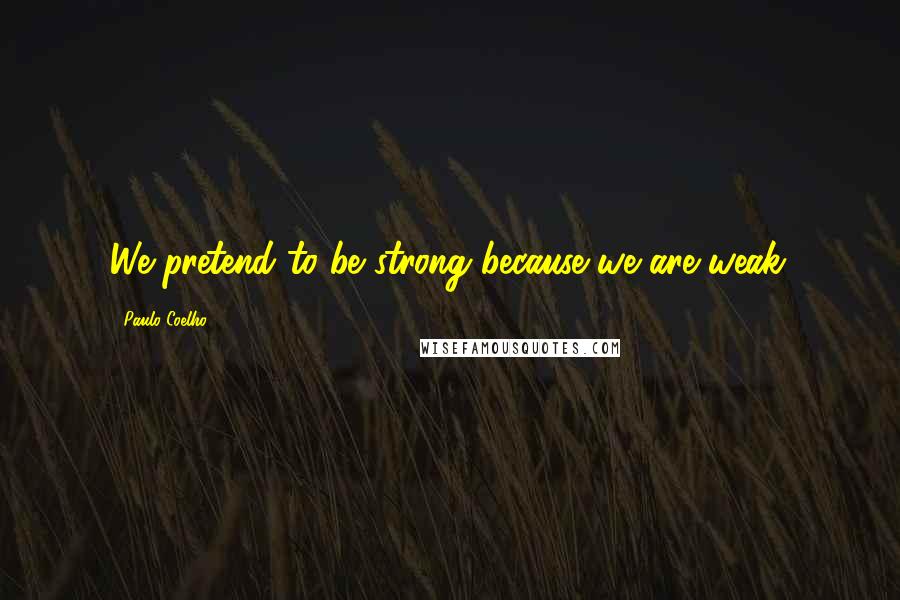 Paulo Coelho Quotes: We pretend to be strong because we are weak.