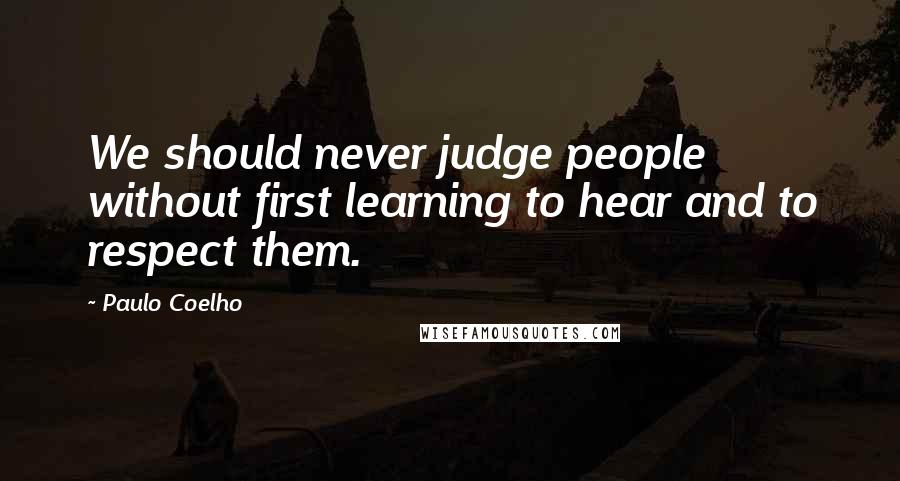 Paulo Coelho Quotes: We should never judge people without first learning to hear and to respect them.