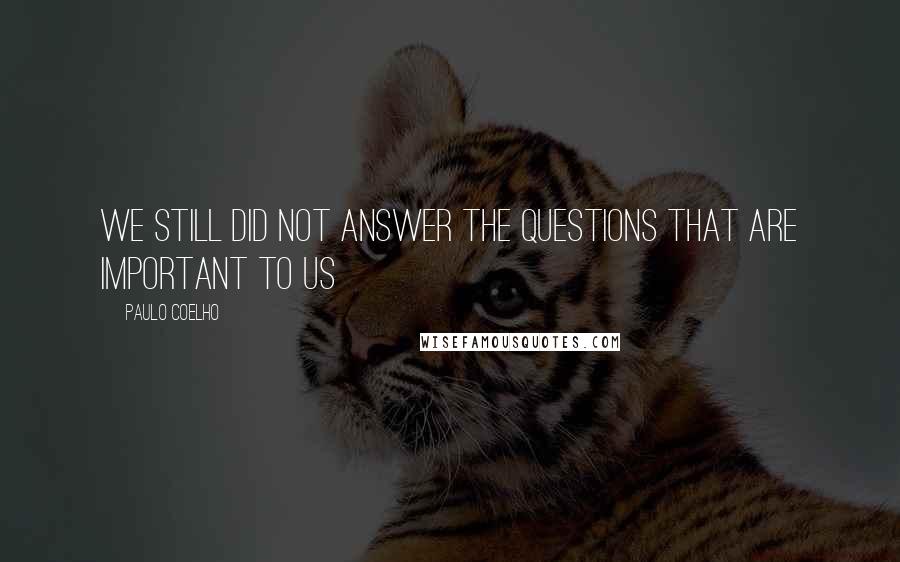 Paulo Coelho Quotes: We still did not answer the questions that are important to us