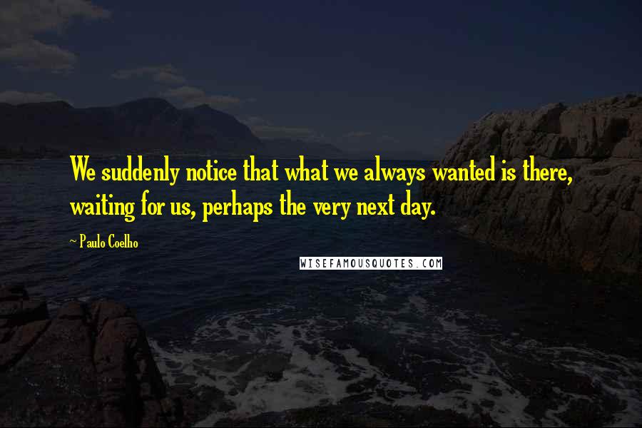 Paulo Coelho Quotes: We suddenly notice that what we always wanted is there, waiting for us, perhaps the very next day.