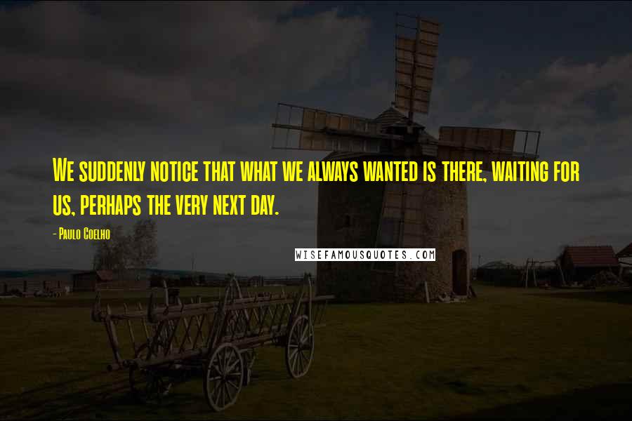 Paulo Coelho Quotes: We suddenly notice that what we always wanted is there, waiting for us, perhaps the very next day.