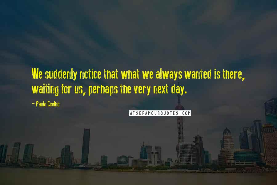 Paulo Coelho Quotes: We suddenly notice that what we always wanted is there, waiting for us, perhaps the very next day.