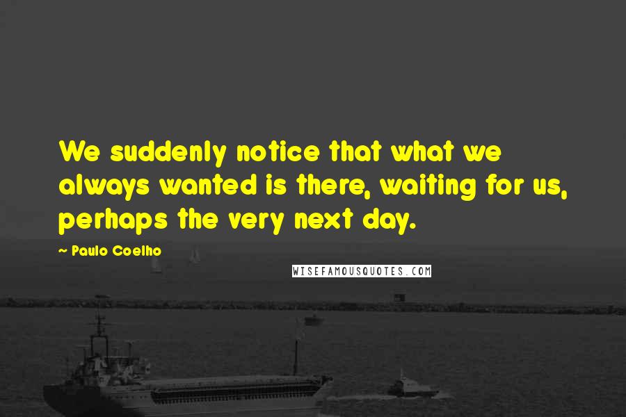 Paulo Coelho Quotes: We suddenly notice that what we always wanted is there, waiting for us, perhaps the very next day.