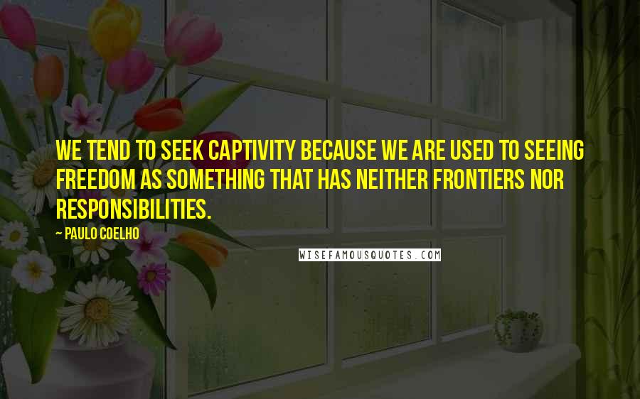 Paulo Coelho Quotes: We tend to seek captivity because we are used to seeing freedom as something that has neither frontiers nor responsibilities.