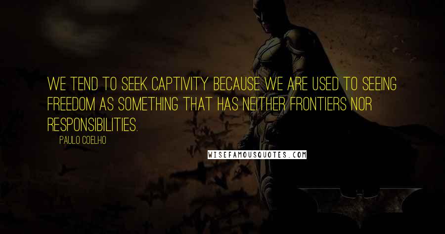 Paulo Coelho Quotes: We tend to seek captivity because we are used to seeing freedom as something that has neither frontiers nor responsibilities.