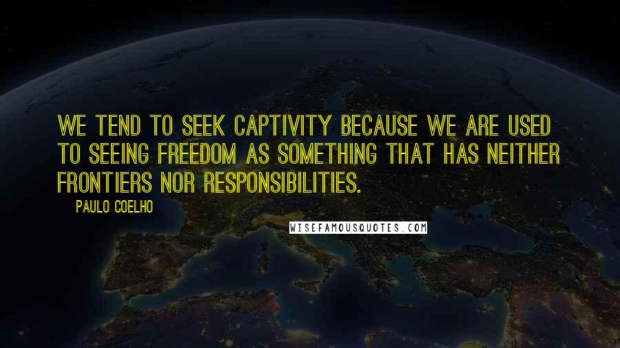 Paulo Coelho Quotes: We tend to seek captivity because we are used to seeing freedom as something that has neither frontiers nor responsibilities.