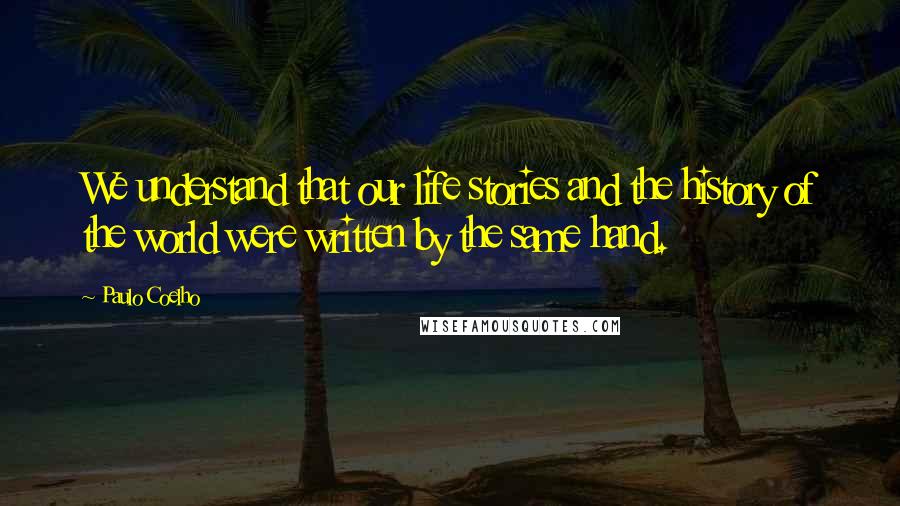 Paulo Coelho Quotes: We understand that our life stories and the history of the world were written by the same hand.
