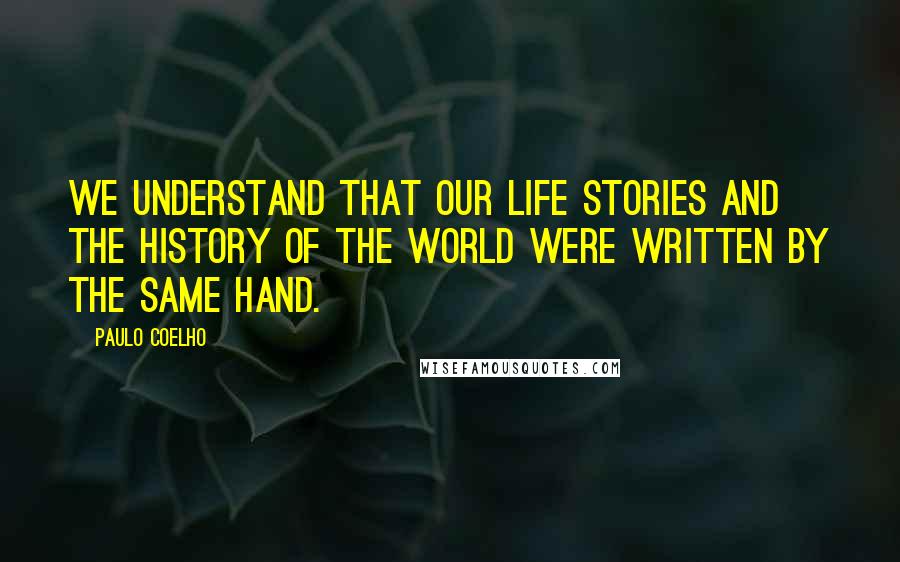 Paulo Coelho Quotes: We understand that our life stories and the history of the world were written by the same hand.
