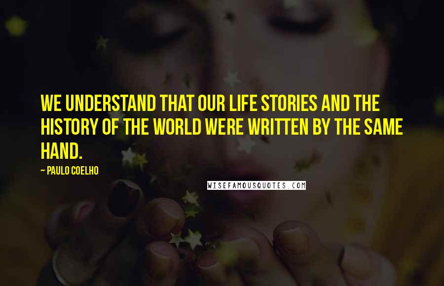 Paulo Coelho Quotes: We understand that our life stories and the history of the world were written by the same hand.