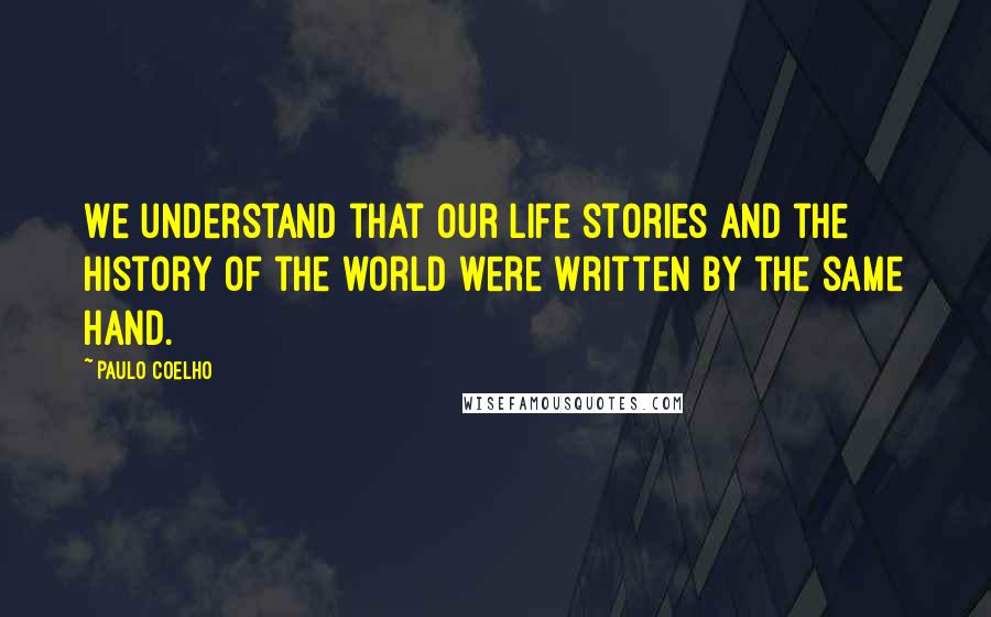 Paulo Coelho Quotes: We understand that our life stories and the history of the world were written by the same hand.
