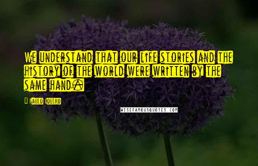 Paulo Coelho Quotes: We understand that our life stories and the history of the world were written by the same hand.