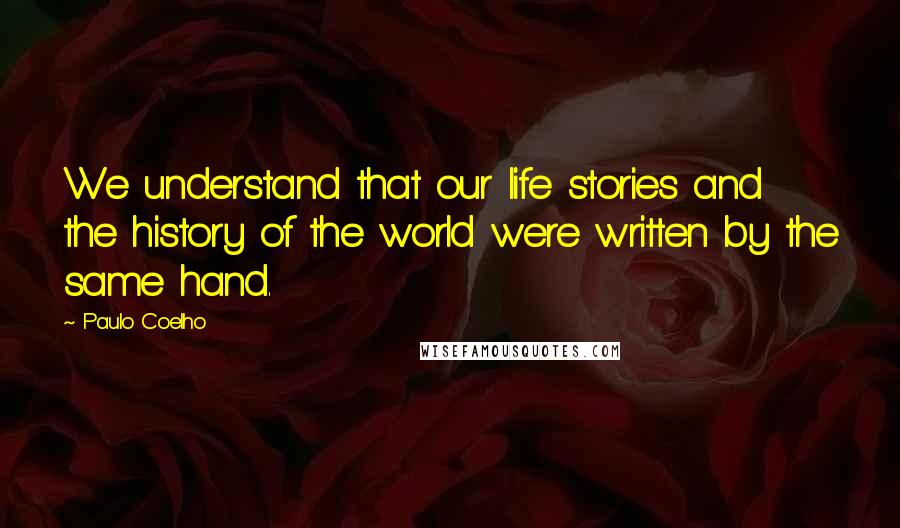 Paulo Coelho Quotes: We understand that our life stories and the history of the world were written by the same hand.