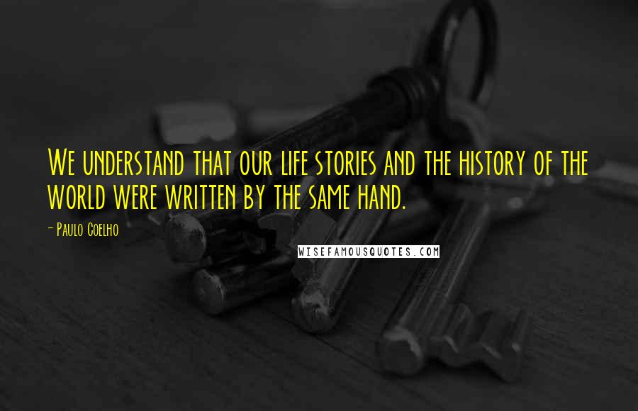 Paulo Coelho Quotes: We understand that our life stories and the history of the world were written by the same hand.