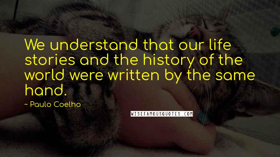 Paulo Coelho Quotes: We understand that our life stories and the history of the world were written by the same hand.