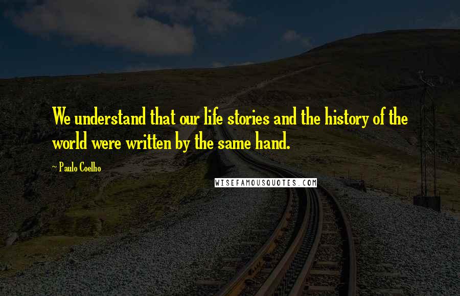 Paulo Coelho Quotes: We understand that our life stories and the history of the world were written by the same hand.