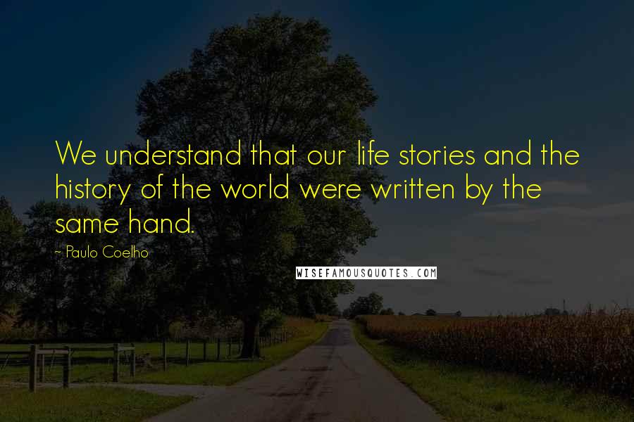 Paulo Coelho Quotes: We understand that our life stories and the history of the world were written by the same hand.