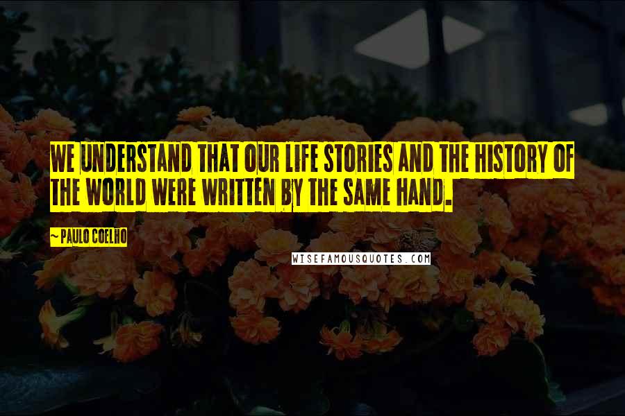 Paulo Coelho Quotes: We understand that our life stories and the history of the world were written by the same hand.