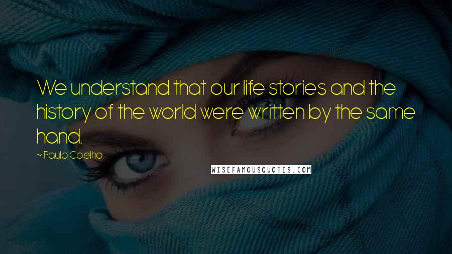 Paulo Coelho Quotes: We understand that our life stories and the history of the world were written by the same hand.