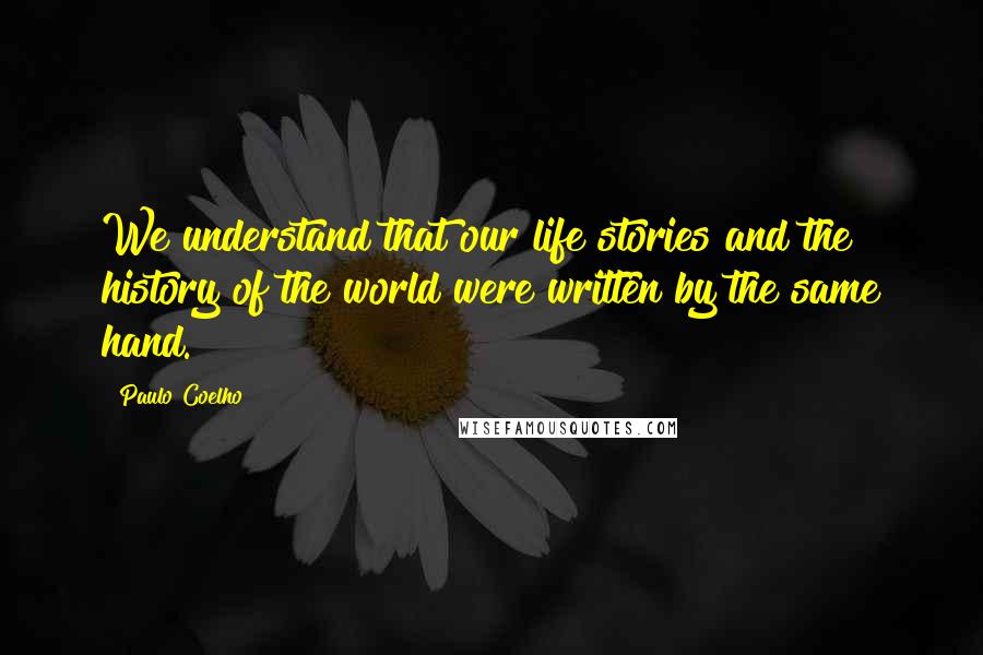 Paulo Coelho Quotes: We understand that our life stories and the history of the world were written by the same hand.