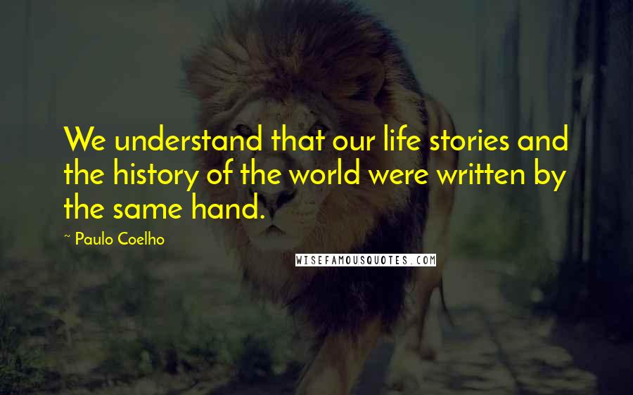Paulo Coelho Quotes: We understand that our life stories and the history of the world were written by the same hand.