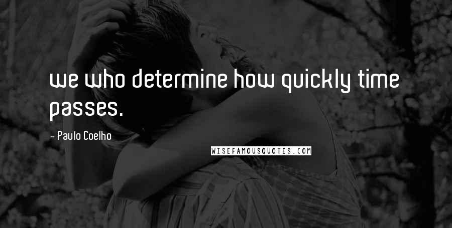 Paulo Coelho Quotes: we who determine how quickly time passes.