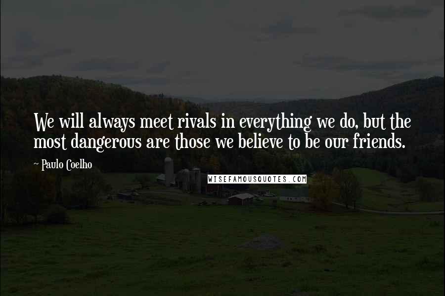 Paulo Coelho Quotes: We will always meet rivals in everything we do, but the most dangerous are those we believe to be our friends.