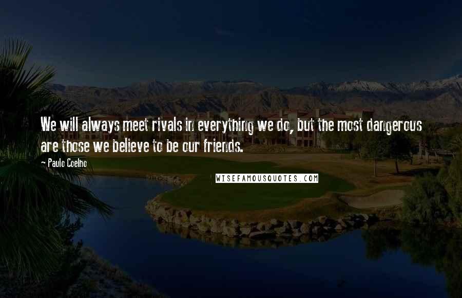 Paulo Coelho Quotes: We will always meet rivals in everything we do, but the most dangerous are those we believe to be our friends.
