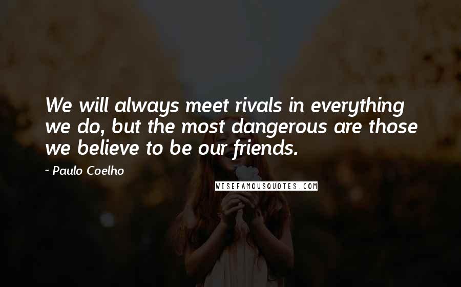 Paulo Coelho Quotes: We will always meet rivals in everything we do, but the most dangerous are those we believe to be our friends.