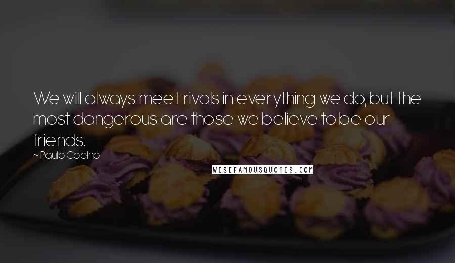 Paulo Coelho Quotes: We will always meet rivals in everything we do, but the most dangerous are those we believe to be our friends.