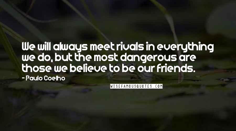Paulo Coelho Quotes: We will always meet rivals in everything we do, but the most dangerous are those we believe to be our friends.