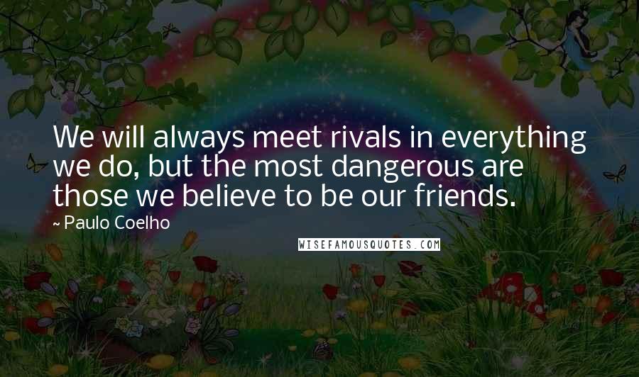 Paulo Coelho Quotes: We will always meet rivals in everything we do, but the most dangerous are those we believe to be our friends.