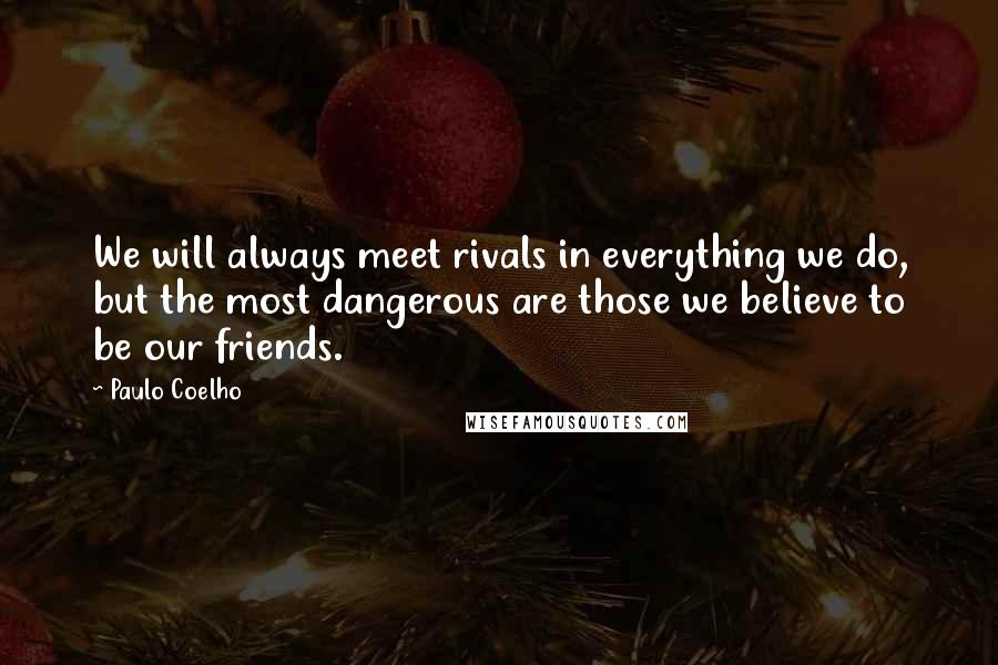 Paulo Coelho Quotes: We will always meet rivals in everything we do, but the most dangerous are those we believe to be our friends.