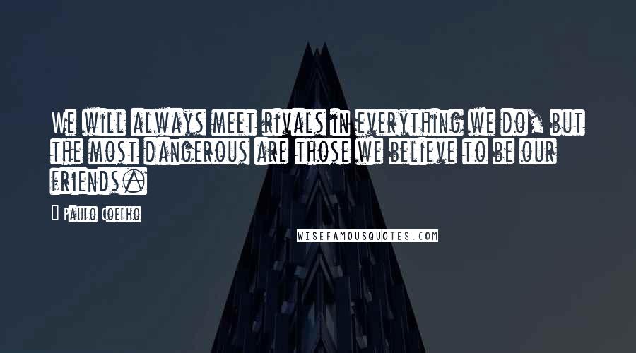 Paulo Coelho Quotes: We will always meet rivals in everything we do, but the most dangerous are those we believe to be our friends.