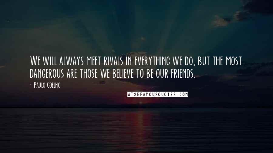 Paulo Coelho Quotes: We will always meet rivals in everything we do, but the most dangerous are those we believe to be our friends.
