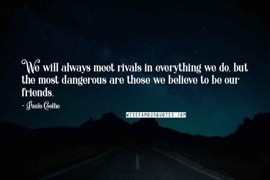 Paulo Coelho Quotes: We will always meet rivals in everything we do, but the most dangerous are those we believe to be our friends.