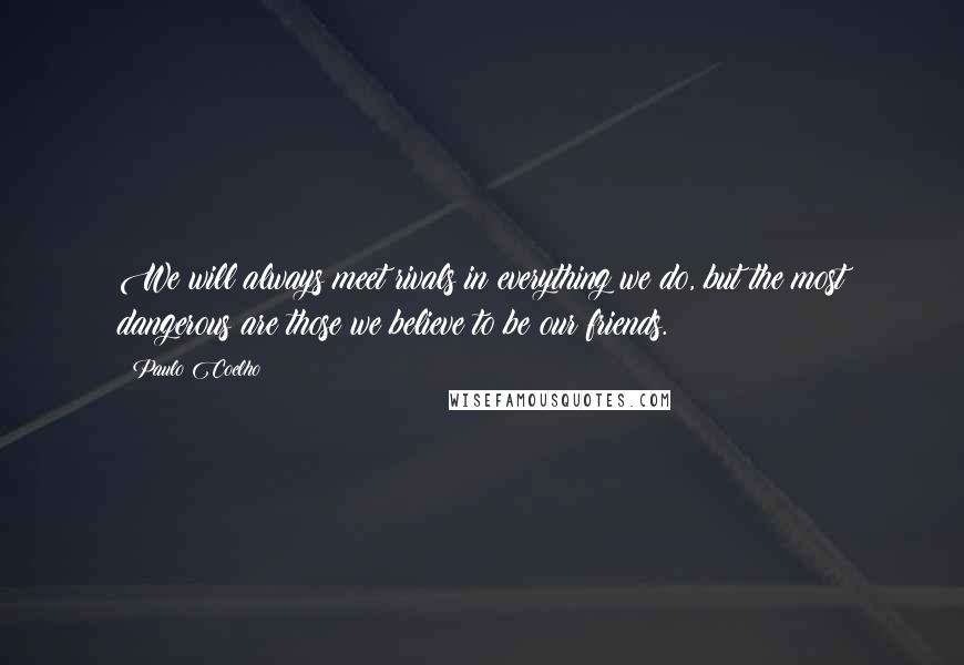 Paulo Coelho Quotes: We will always meet rivals in everything we do, but the most dangerous are those we believe to be our friends.