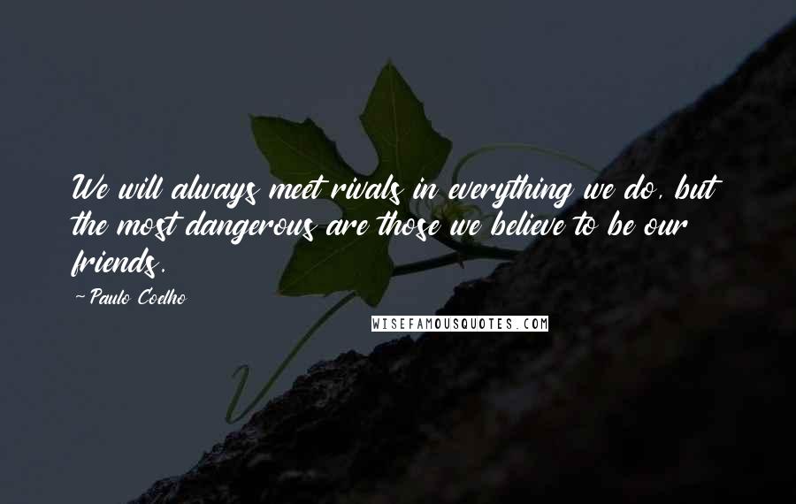 Paulo Coelho Quotes: We will always meet rivals in everything we do, but the most dangerous are those we believe to be our friends.