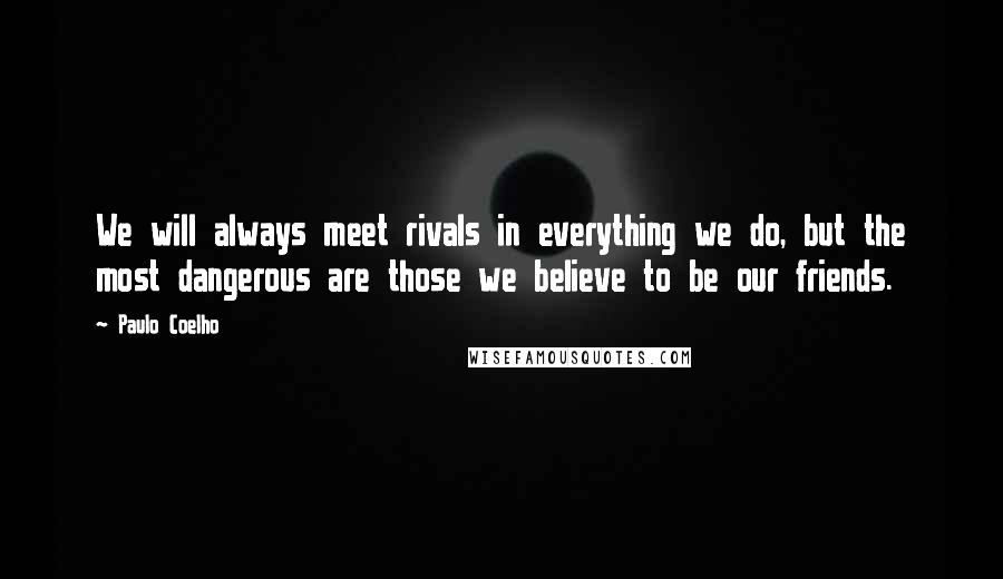 Paulo Coelho Quotes: We will always meet rivals in everything we do, but the most dangerous are those we believe to be our friends.