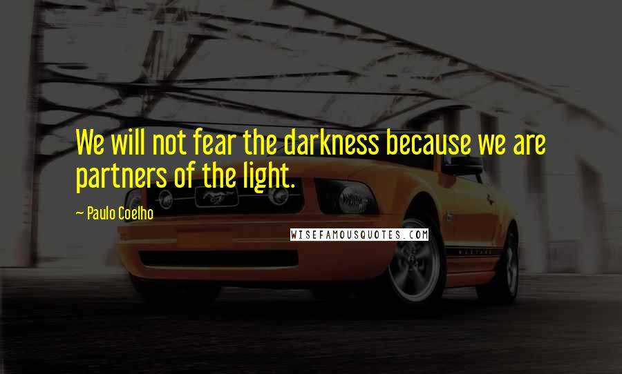 Paulo Coelho Quotes: We will not fear the darkness because we are partners of the light.