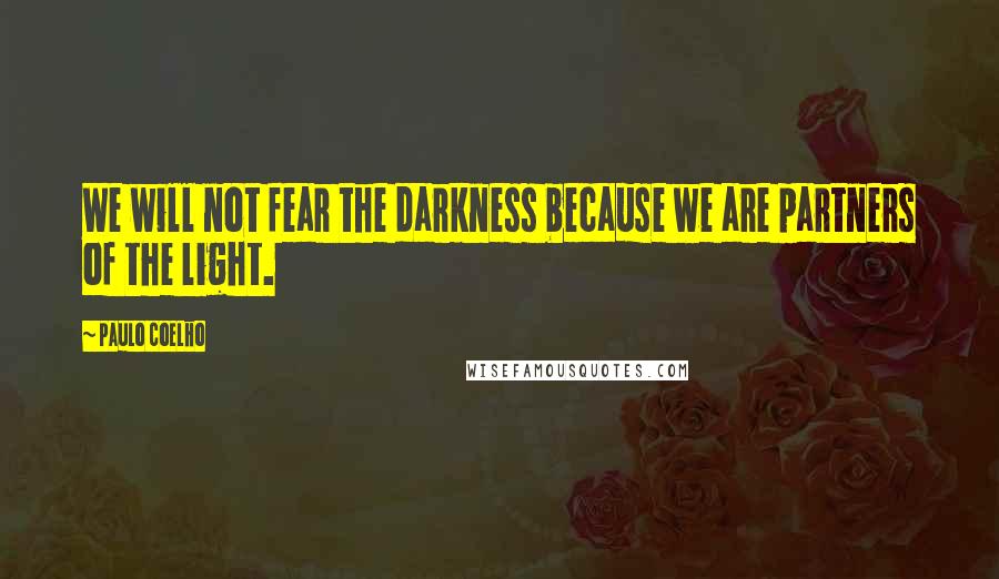 Paulo Coelho Quotes: We will not fear the darkness because we are partners of the light.