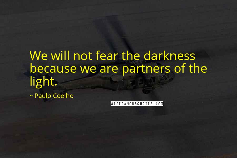 Paulo Coelho Quotes: We will not fear the darkness because we are partners of the light.